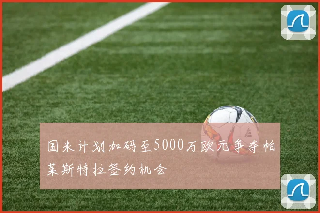 国米计划加码至5000万欧元争夺帕莱斯特拉签约机会