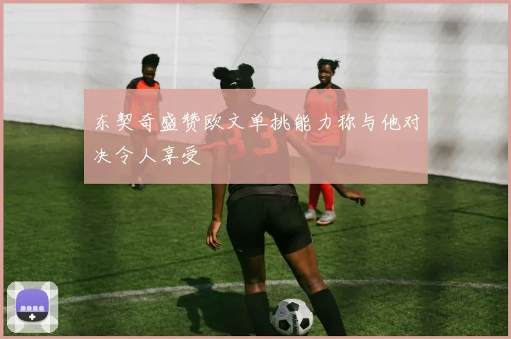 东契奇盛赞欧文单挑能力称与他对决令人享受