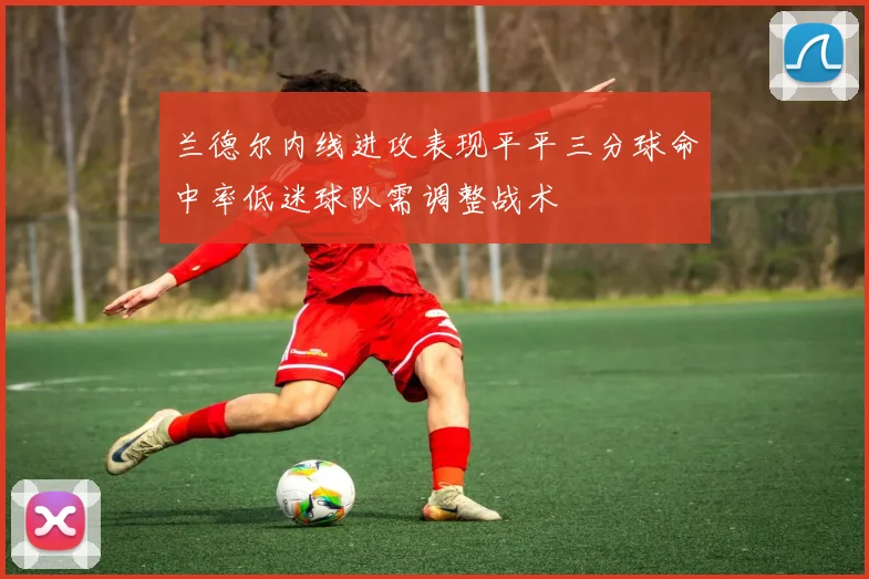 兰德尔内线进攻表现平平三分球命中率低迷球队需调整战术