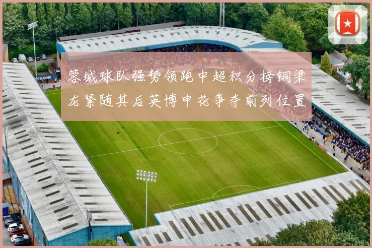 蓉城球队强势领跑中超积分榜铜梁龙紧随其后英博申花争夺前列位置