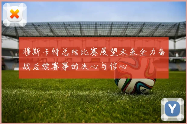穆斯卡特总结比赛展望未来全力备战后续赛事的决心与信心
