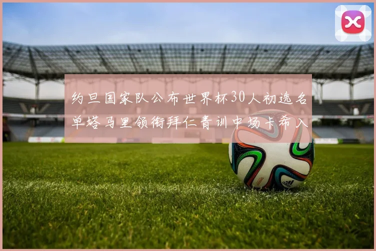 约旦国家队公布世界杯30人初选名单塔马里领衔拜仁青训中场卡希入选