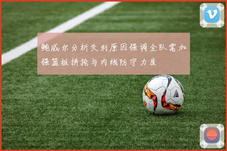鲍威尔分析失利原因强调全队需加强篮板拼抢与内线防守力度