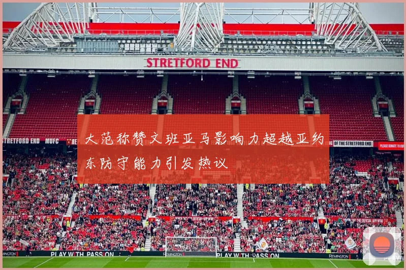 大范称赞文班亚马影响力超越亚约东防守能力引发热议