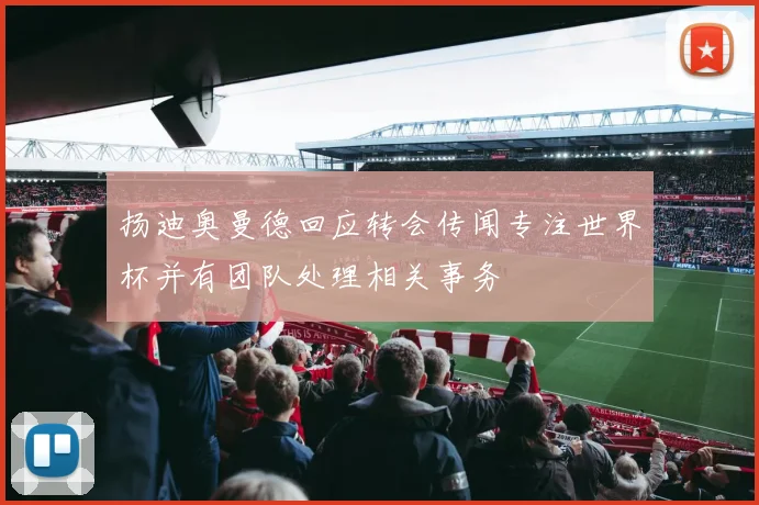 扬迪奥曼德回应转会传闻专注世界杯并有团队处理相关事务