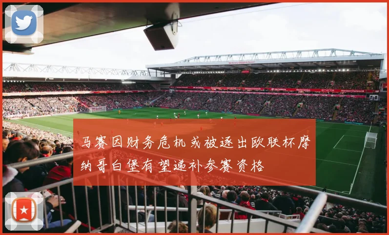 马赛因财务危机或被逐出欧联杯摩纳哥白堡有望递补参赛资格