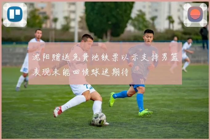 沈阳赠送免费地铁票以示支持男篮表现未能回馈球迷期待