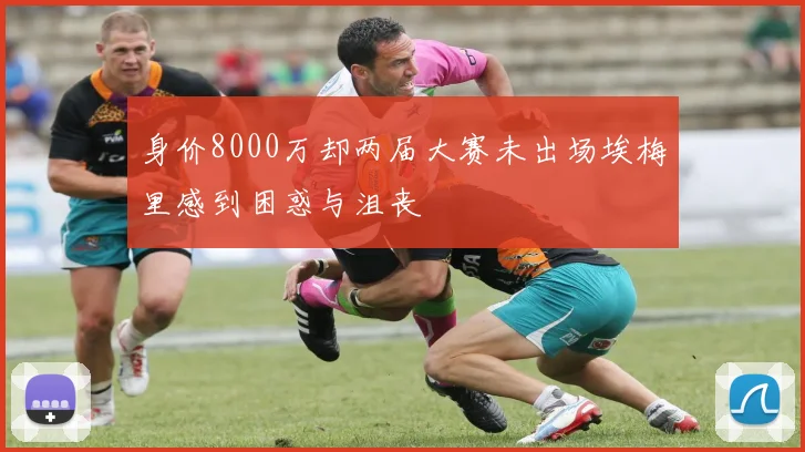 身价8000万却两届大赛未出场埃梅里感到困惑与沮丧