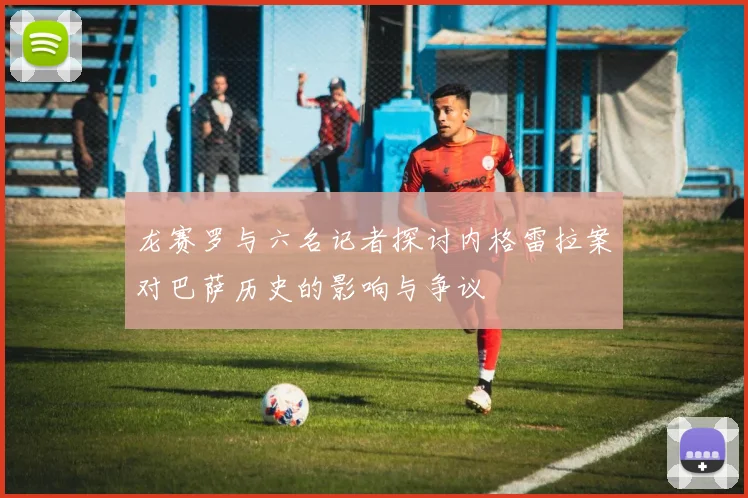龙赛罗与六名记者探讨内格雷拉案对巴萨历史的影响与争议
