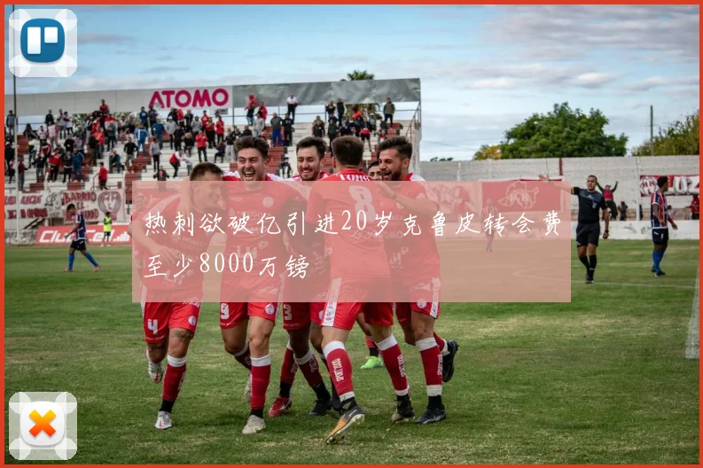 热刺欲破亿引进20岁克鲁皮转会费至少8000万镑