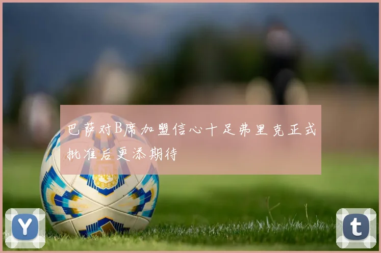 巴萨对B席加盟信心十足弗里克正式批准后更添期待