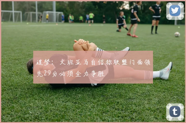 追梦：文班亚马自信称联盟门面领先29分必须全力争胜