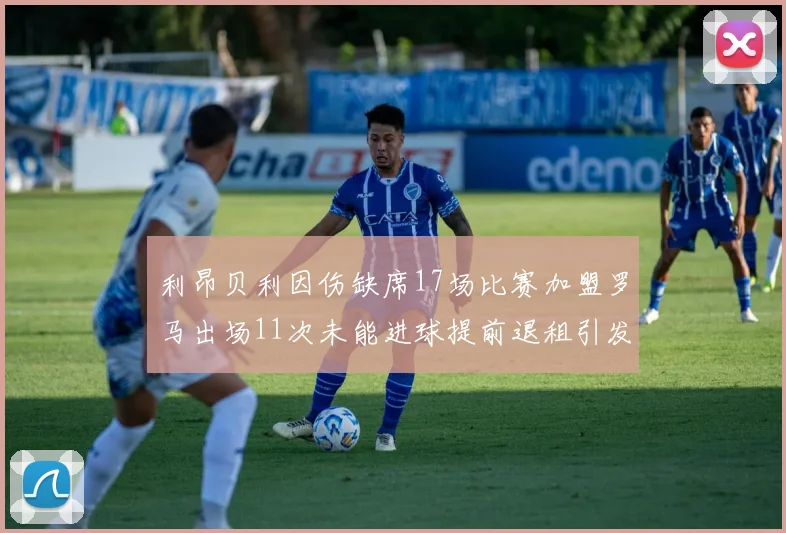 利昂贝利因伤缺席17场比赛加盟罗马出场11次未能进球提前退租引发关注