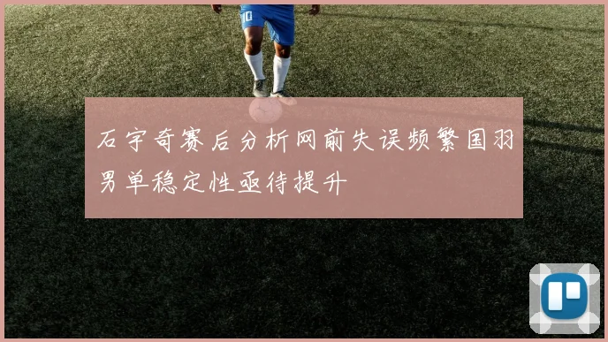石宇奇赛后分析网前失误频繁国羽男单稳定性亟待提升