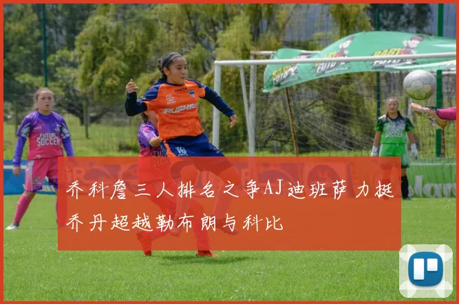 乔科詹三人排名之争AJ迪班萨力挺乔丹超越勒布朗与科比