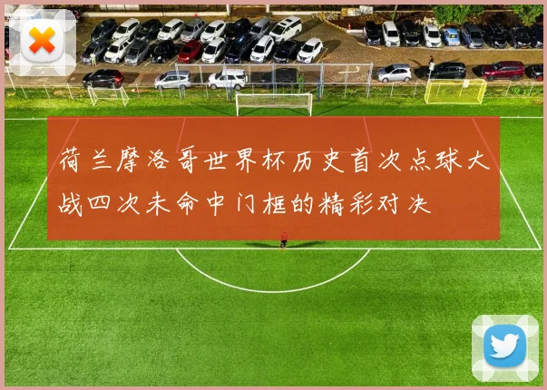 荷兰摩洛哥世界杯历史首次点球大战四次未命中门框的精彩对决