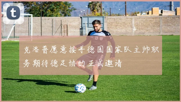 克洛普愿意接手德国国家队主帅职务期待德足协的正式邀请