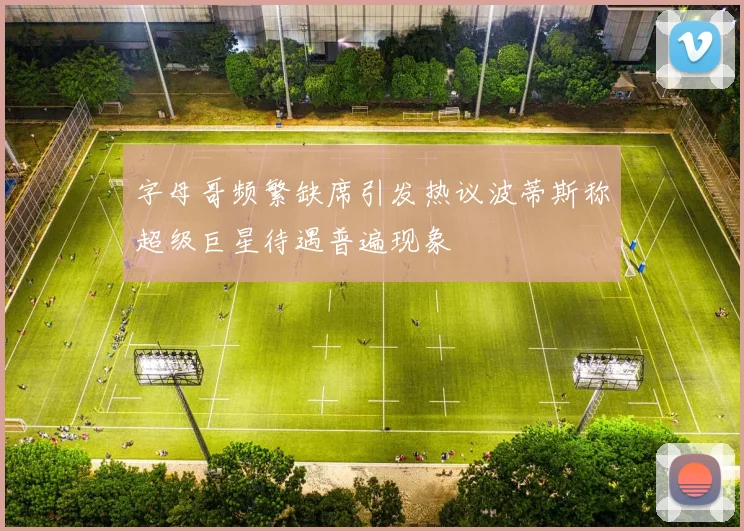 字母哥频繁缺席引发热议波蒂斯称超级巨星待遇普遍现象