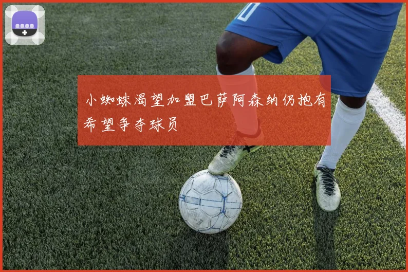 小蜘蛛渴望加盟巴萨阿森纳仍抱有希望争夺球员