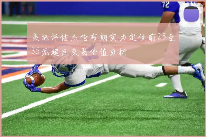 美记评估杰伦布朗实力定位前25至35无超巨交易价值分析