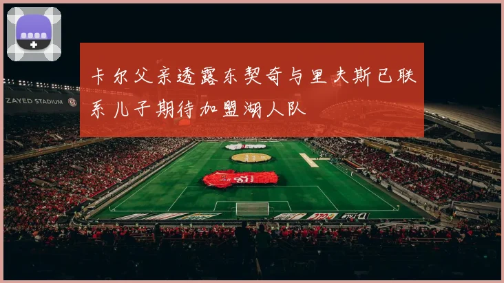 卡尔父亲透露东契奇与里夫斯已联系儿子期待加盟湖人队