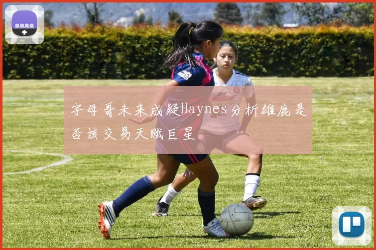 字母哥未来成疑Haynes分析雄鹿是否该交易天赋巨星