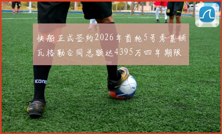 快船正式签约2026年首轮5号秀基顿瓦格勒合同总额达4395万四年期限