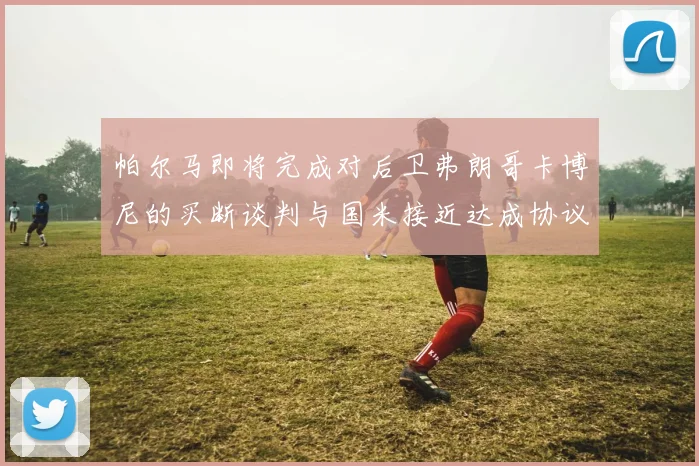 帕尔马即将完成对后卫弗朗哥卡博尼的买断谈判与国米接近达成协议