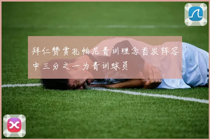 拜仁赞赏孔帕尼青训理念首发阵容中三分之一为青训球员