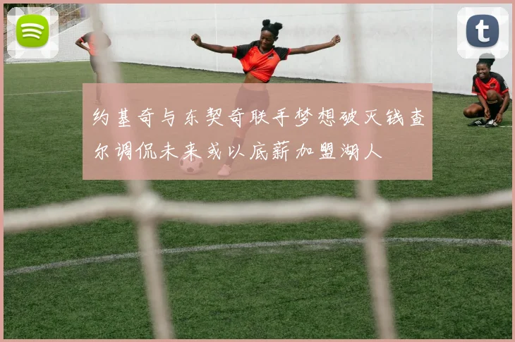 约基奇与东契奇联手梦想破灭钱查尔调侃未来或以底薪加盟湖人