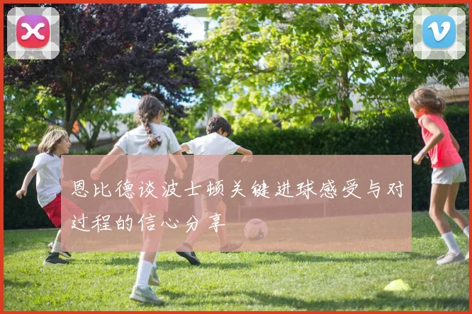 恩比德谈波士顿关键进球感受与对过程的信心分享