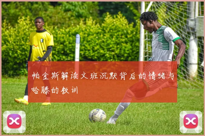 帕金斯解读文班沉默背后的情绪与哈滕的教训